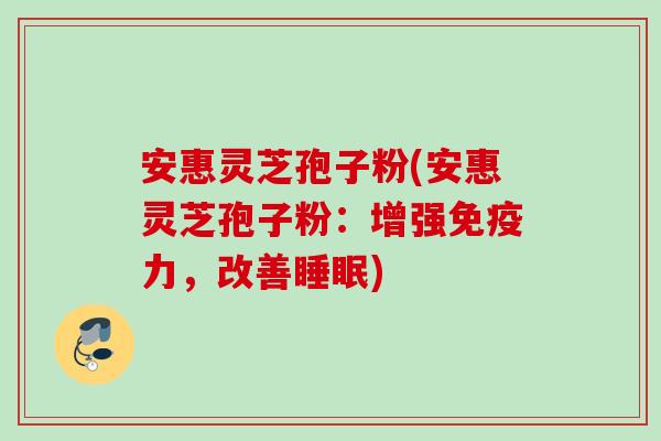 安惠灵芝孢子粉(安惠灵芝孢子粉：增强免疫力，改善)