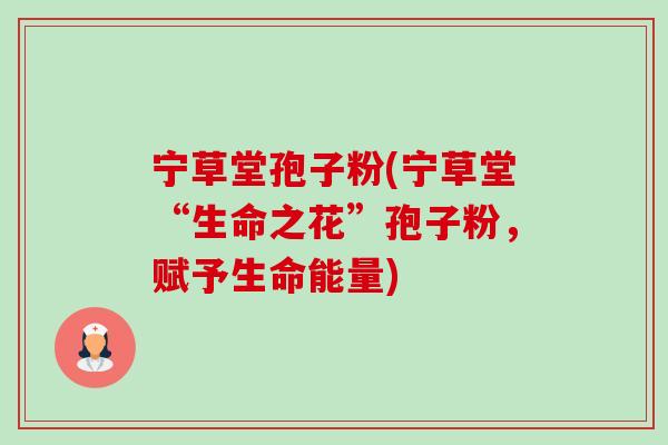 宁草堂孢子粉(宁草堂“生命之花”孢子粉,赋予生命能量) 宁草堂孢子粉(宁草堂“生命之花”孢子粉,赋予生命能量)