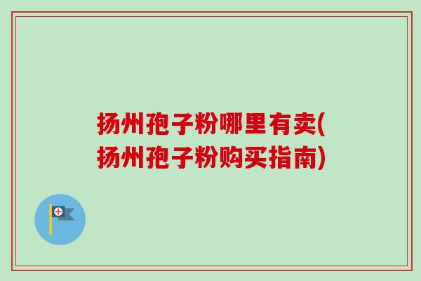 扬州孢子粉哪里有卖(扬州孢子粉购买指南) 扬州孢子粉哪里有卖(扬州孢子粉购买指南)