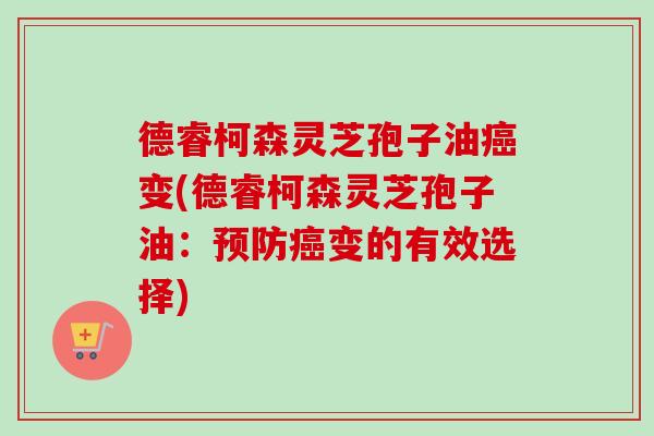 德睿柯森灵芝孢子油变(德睿柯森灵芝孢子油:变的有效选择) 德睿柯森灵芝孢子油变(德睿柯森灵芝孢子油:变的有效选择)