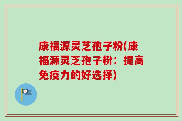 康福源灵芝孢子粉(康福源灵芝孢子粉:提高免疫力的好选择) 康福源灵芝孢子粉(康福源灵芝孢子粉:提高免疫力的好选择)