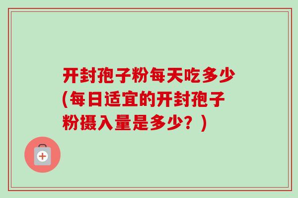 开封孢子粉每天吃多少(每日适宜的开封孢子粉摄入量是多少?) 开封孢子粉每天吃多少(每日适宜的开封孢子粉摄入量是多少?)