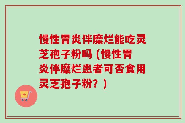 慢性伴糜烂能吃灵芝孢子粉吗 (慢性伴糜烂患者可否食用灵芝孢子粉?) 慢性伴糜烂能吃灵芝孢子粉吗 (慢性伴糜烂患者可否食用灵芝孢子粉?)