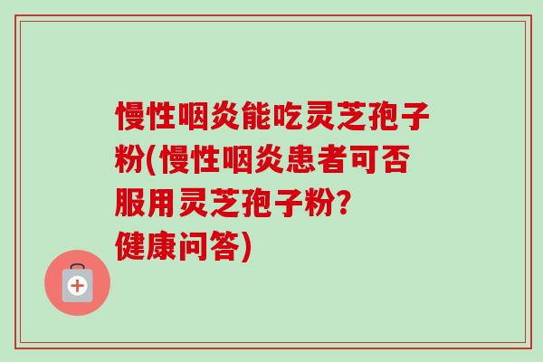 慢性能吃灵芝孢子粉(慢性患者可否服用灵芝孢子粉？  健康问答)