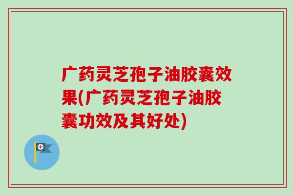 广药灵芝孢子油胶囊效果(广药灵芝孢子油胶囊功效及其好处) 广药灵芝孢子油胶囊效果(广药灵芝孢子油胶囊功效及其好处)