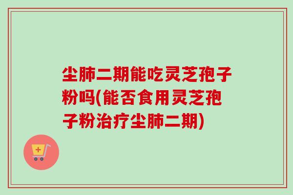 尘二期能吃灵芝孢子粉吗(能否食用灵芝孢子粉尘二期)