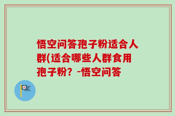 悟空问答孢子粉适合人群(适合哪些人群食用孢子粉？-悟空问答