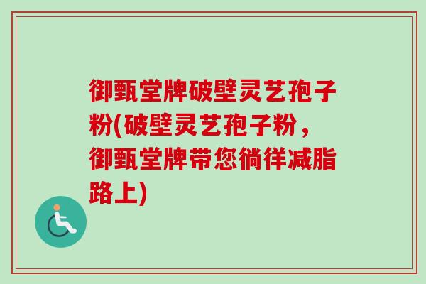 御甄堂牌破壁灵艺孢子粉(破壁灵艺孢子粉,御甄堂牌带您徜徉减脂路上) 御甄堂牌破壁灵艺孢子粉(破壁灵艺孢子粉,御甄堂牌带您徜徉减脂路上)