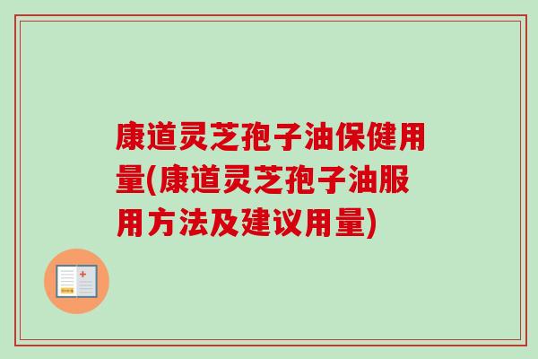 康道灵芝孢子油保健用量(康道灵芝孢子油服用方法及建议用量) 康道灵芝孢子油保健用量(康道灵芝孢子油服用方法及建议用量)