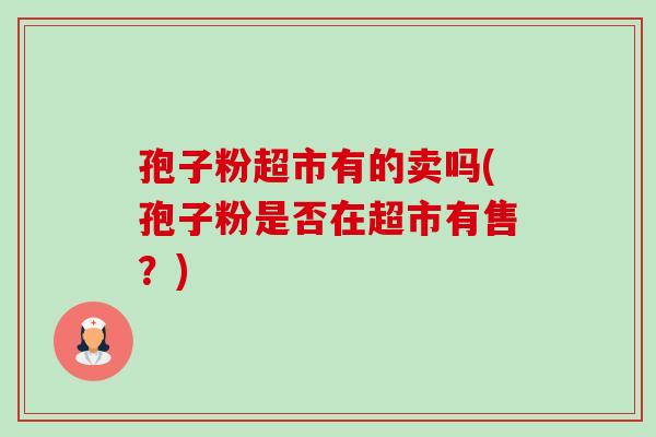 孢子粉超市有的卖吗(孢子粉是否在超市有售？)