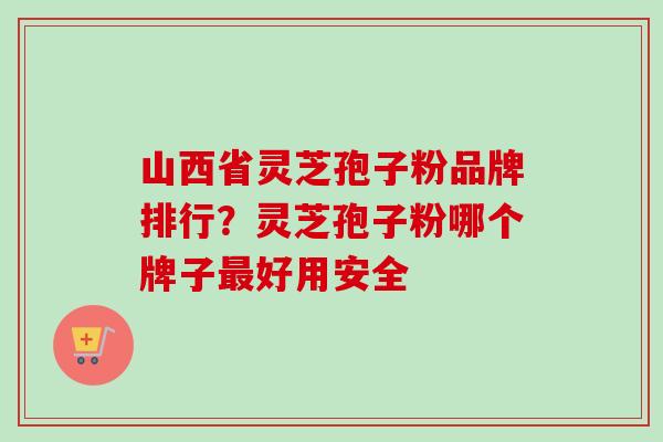 山西省灵芝孢子粉品牌排行?灵芝孢子粉哪个牌子好用安全 山西省灵芝孢子粉品牌排行?灵芝孢子粉哪个牌子好用安全