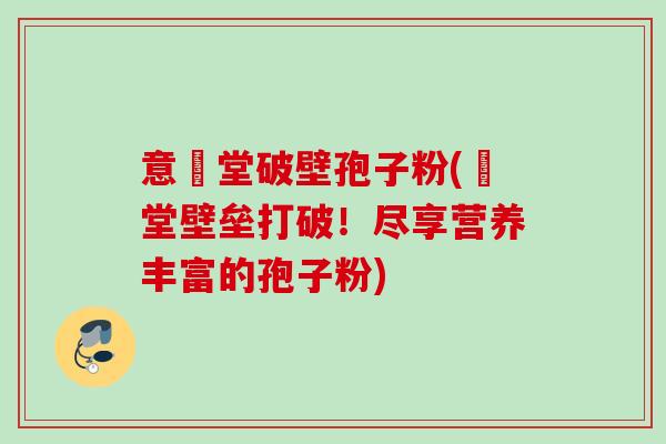 意湶堂破壁孢子粉(湶堂壁垒打破!尽享营养丰富的孢子粉) 意湶堂破壁孢子粉(湶堂壁垒打破!尽享营养丰富的孢子粉)