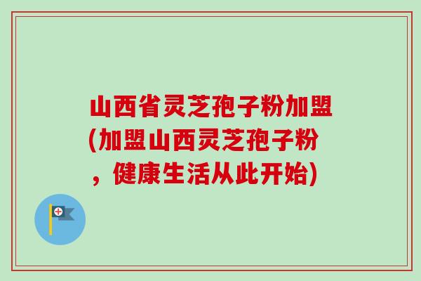 山西省灵芝孢子粉加盟(加盟山西灵芝孢子粉,健康生活从此开始) 山西省灵芝孢子粉加盟(加盟山西灵芝孢子粉,健康生活从此开始)