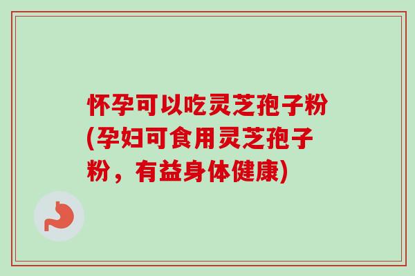 怀孕可以吃灵芝孢子粉(孕妇可食用灵芝孢子粉，有益身体健康)