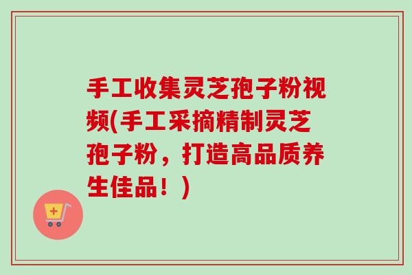 手工收集灵芝孢子粉视频(手工采摘精制灵芝孢子粉,打造高品质养生佳品!) 手工收集灵芝孢子粉视频(手工采摘精制灵芝孢子粉,打造高品质养生佳品!)