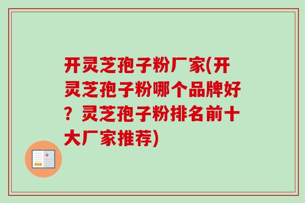 开灵芝孢子粉厂家(开灵芝孢子粉哪个品牌好?灵芝孢子粉排名前十大厂家推荐) 开灵芝孢子粉厂家(开灵芝孢子粉哪个品牌好?灵芝孢子粉排名前十大厂家推荐)