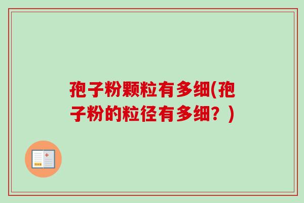 孢子粉颗粒有多细(孢子粉的粒径有多细?) 孢子粉颗粒有多细(孢子粉的粒径有多细?)