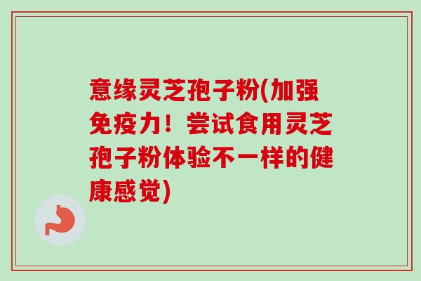 意缘灵芝孢子粉(加强免疫力!尝试食用灵芝孢子粉体验不一样的健康感觉) 意缘灵芝孢子粉(加强免疫力!尝试食用灵芝孢子粉体验不一样的健康感觉)