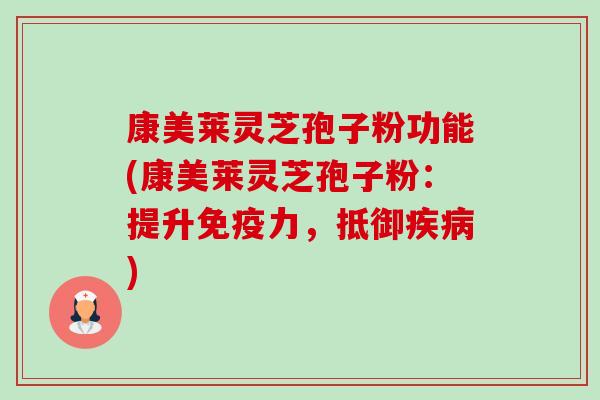 康美莱灵芝孢子粉功能(康美莱灵芝孢子粉：提升免疫力，抵御)