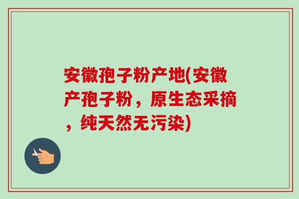 安徽孢子粉产地(安徽产孢子粉,原生态采摘,纯天然无污染) 安徽孢子粉产地(安徽产孢子粉,原生态采摘,纯天然无污染)