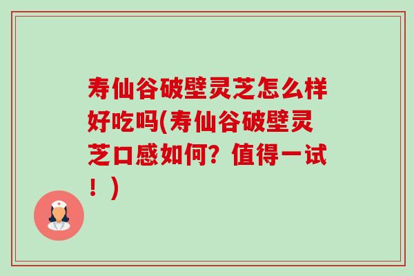 寿仙谷破壁灵芝怎么样好吃吗(寿仙谷破壁灵芝口感如何?值得一试!) 寿仙谷破壁灵芝怎么样好吃吗(寿仙谷破壁灵芝口感如何?值得一试!)