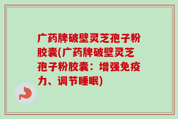 广药牌破壁灵芝孢子粉胶囊(广药牌破壁灵芝孢子粉胶囊:增强免疫力、调节) 广药牌破壁灵芝孢子粉胶囊(广药牌破壁灵芝孢子粉胶囊:增强免疫力、调节)