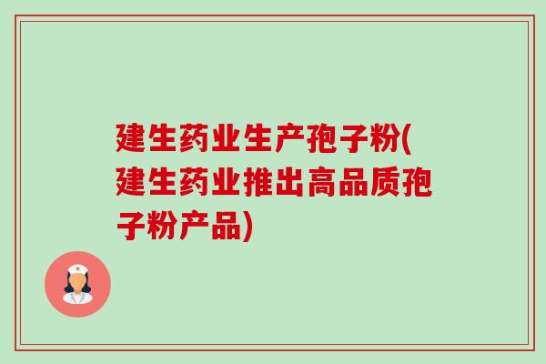 建生药业生产孢子粉(建生药业推出高品质孢子粉产品) 建生药业生产孢子粉(建生药业推出高品质孢子粉产品)
