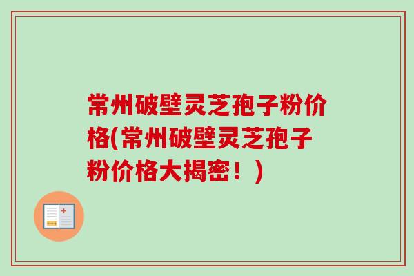 常州破壁灵芝孢子粉价格(常州破壁灵芝孢子粉价格大揭密！)