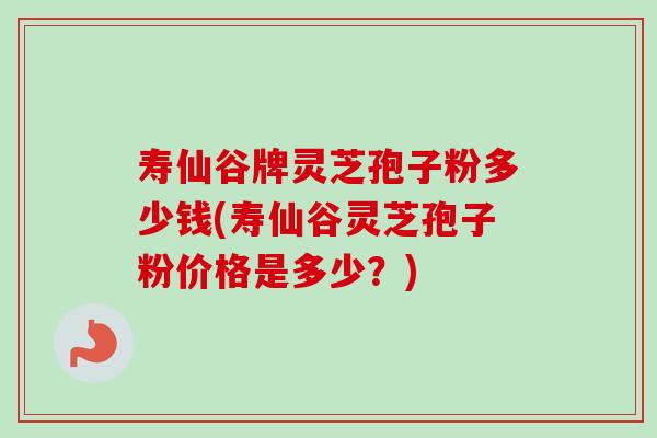 寿仙谷牌灵芝孢子粉多少钱(寿仙谷灵芝孢子粉价格是多少?) 寿仙谷牌灵芝孢子粉多少钱(寿仙谷灵芝孢子粉价格是多少?)