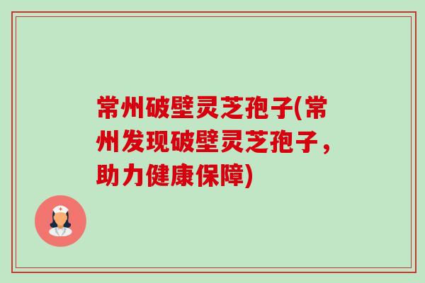 常州破壁灵芝孢子(常州发现破壁灵芝孢子,助力健康保障) 常州破壁灵芝孢子(常州发现破壁灵芝孢子,助力健康保障)