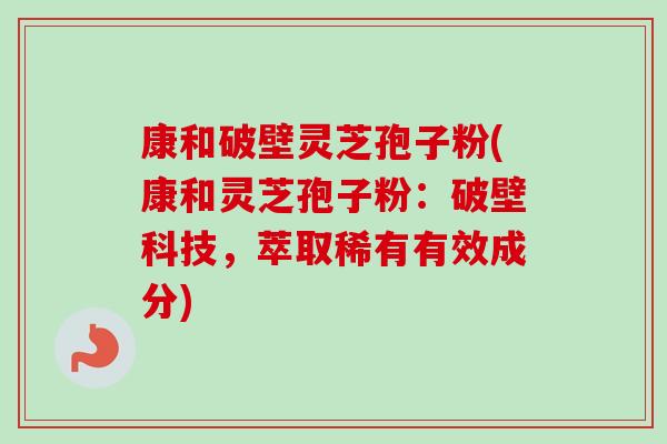 康和破壁灵芝孢子粉(康和灵芝孢子粉:破壁科技,萃取稀有有效成分) 康和破壁灵芝孢子粉(康和灵芝孢子粉:破壁科技,萃取稀有有效成分)