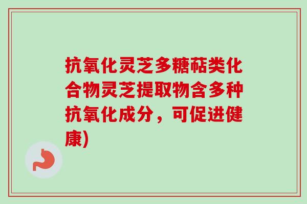 灵芝多糖萜类化合物灵芝提取物含多种成分,可促进健康) 灵芝多糖萜类化合物灵芝提取物含多种成分,可促进健康)