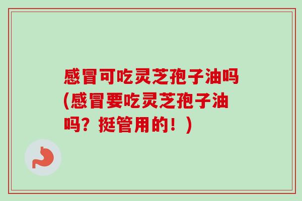 可吃灵芝孢子油吗(要吃灵芝孢子油吗？挺管用的！)