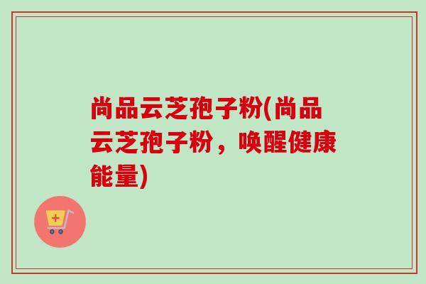 尚品云芝孢子粉(尚品云芝孢子粉,唤醒健康能量) 尚品云芝孢子粉(尚品云芝孢子粉,唤醒健康能量)