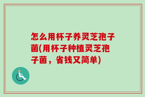 怎么用杯子养灵芝孢子菌(用杯子种植灵芝孢子菌,省钱又简单) 怎么用杯子养灵芝孢子菌(用杯子种植灵芝孢子菌,省钱又简单)