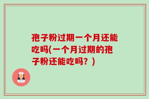 孢子粉过期一个月还能吃吗(一个月过期的孢子粉还能吃吗?) 孢子粉过期一个月还能吃吗(一个月过期的孢子粉还能吃吗?)