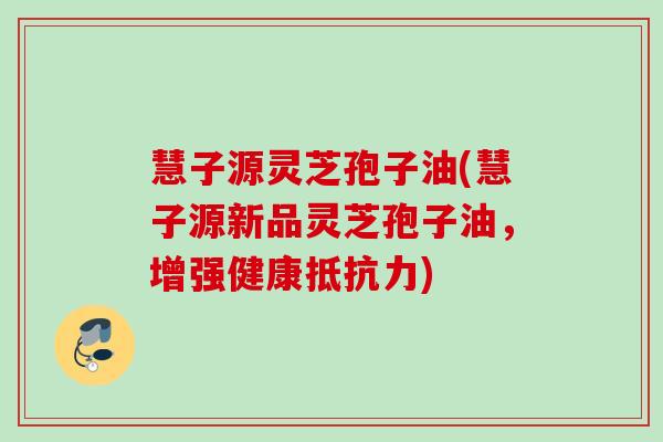 慧子源灵芝孢子油(慧子源新品灵芝孢子油,增强健康抵抗力) 慧子源灵芝孢子油(慧子源新品灵芝孢子油,增强健康抵抗力)