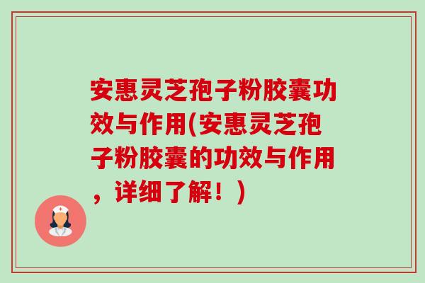安惠灵芝孢子粉胶囊功效与作用(安惠灵芝孢子粉胶囊的功效与作用，详细了解！)