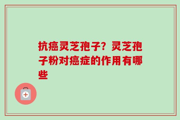 抗灵芝孢子?灵芝孢子粉对症的作用有哪些 抗灵芝孢子?灵芝孢子粉对症的作用有哪些