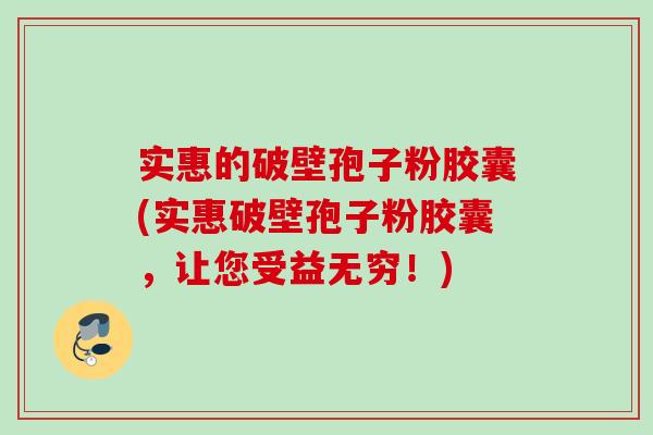 实惠的破壁孢子粉胶囊(实惠破壁孢子粉胶囊，让您受益无穷！)