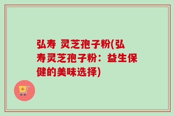 弘寿 灵芝孢子粉(弘寿灵芝孢子粉：益生保健的美味选择)