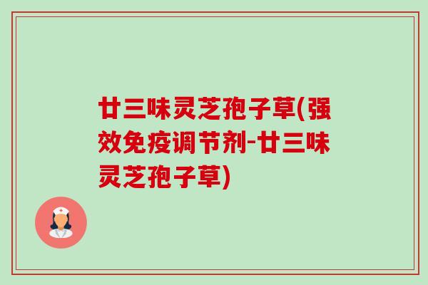 廿三味灵芝孢子草(强效免疫调节剂-廿三味灵芝孢子草) 廿三味灵芝孢子草(强效免疫调节剂-廿三味灵芝孢子草)