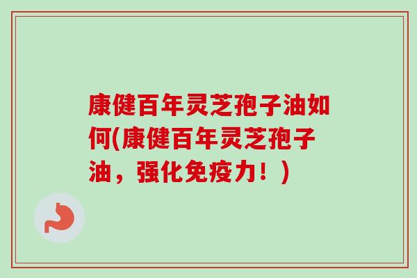 康健百年灵芝孢子油如何(康健百年灵芝孢子油,强化免疫力!) 康健百年灵芝孢子油如何(康健百年灵芝孢子油,强化免疫力!)