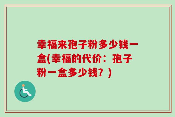 幸福来孢子粉多少钱一盒(幸福的代价:孢子粉一盒多少钱?) 幸福来孢子粉多少钱一盒(幸福的代价:孢子粉一盒多少钱?)
