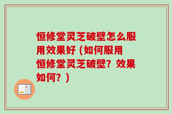 恒修堂灵芝破壁怎么服用效果好 (如何服用恒修堂灵芝破壁?效果如何?) 恒修堂灵芝破壁怎么服用效果好 (如何服用恒修堂灵芝破壁?效果如何?)