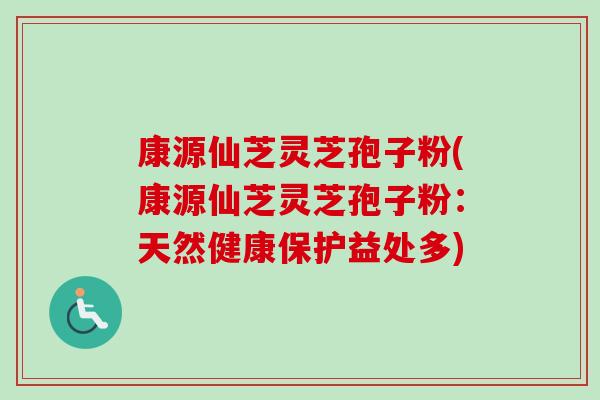 康源仙芝灵芝孢子粉(康源仙芝灵芝孢子粉:天然健康保护益处多) 康源仙芝灵芝孢子粉(康源仙芝灵芝孢子粉:天然健康保护益处多)