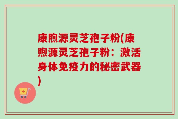 康煦源灵芝孢子粉(康煦源灵芝孢子粉：激活身体免疫力的秘密武器)