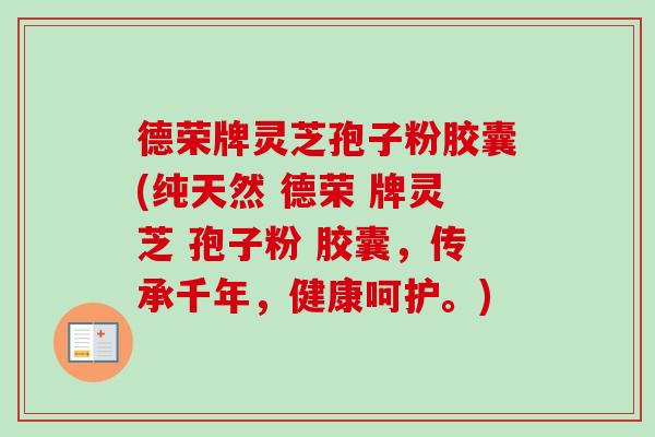 德荣牌灵芝孢子粉胶囊(纯天然 德荣 牌灵芝 孢子粉 胶囊,传承千年,健康呵护。) 德荣牌灵芝孢子粉胶囊(纯天然 德荣 牌灵芝 孢子粉 胶囊,传承千年,健康呵护。)