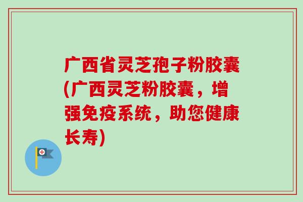 广西省灵芝孢子粉胶囊(广西灵芝粉胶囊，增强免疫系统，助您健康长寿)