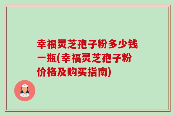 幸福灵芝孢子粉多少钱一瓶(幸福灵芝孢子粉价格及购买指南) 幸福灵芝孢子粉多少钱一瓶(幸福灵芝孢子粉价格及购买指南)